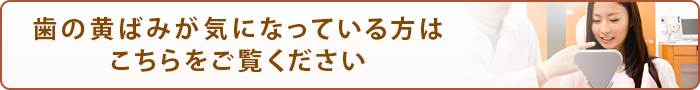 歯の黄ばみが気になっている方は こちらをご覧ください