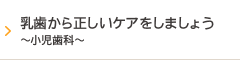 乳歯から正しいケアをしましょう～小児歯科～