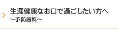 生涯健康なお口で過ごしたい方へ～予防歯科～