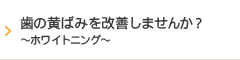 歯の黄ばみを改善しませんか？～ホワイトニング～